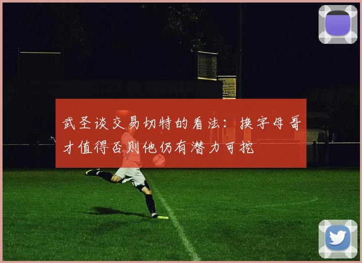 武圣谈交易切特的看法：换字母哥才值得否则他仍有潜力可挖
