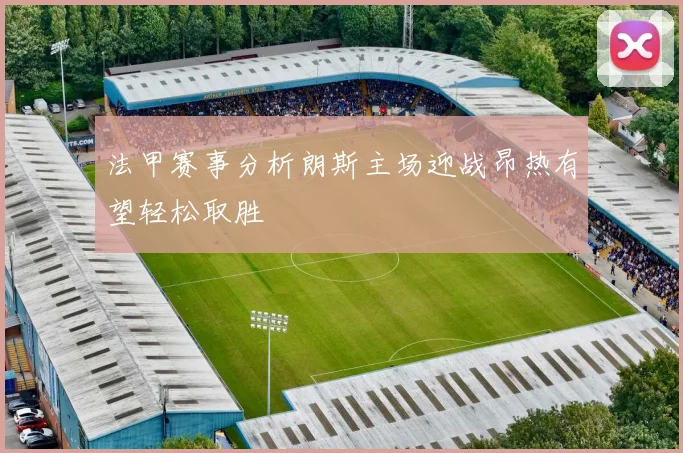 法甲赛事分析朗斯主场迎战昂热有望轻松取胜