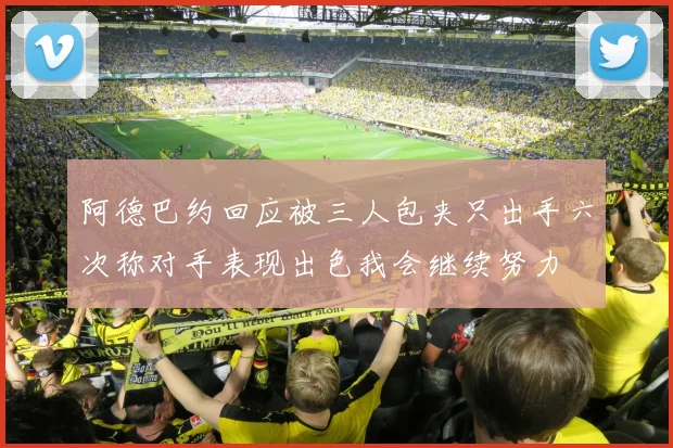 阿德巴约回应被三人包夹只出手六次称对手表现出色我会继续努力