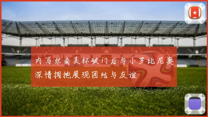 内马尔南美杯破门后与小罗比尼奥深情拥抱展现团结与友谊
