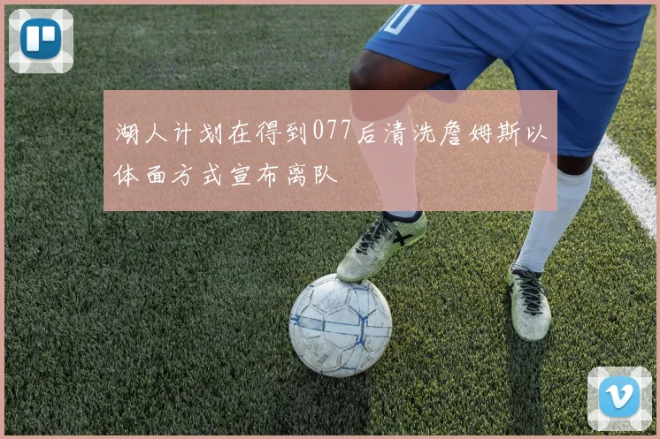 湖人计划在得到077后清洗詹姆斯以体面方式宣布离队