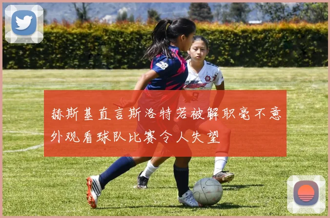 赫斯基直言斯洛特若被解职毫不意外观看球队比赛令人失望