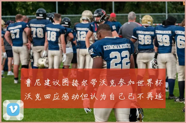 鲁尼建议图赫尔带沃克参加世界杯沃克回应感动但认为自己已不再适合