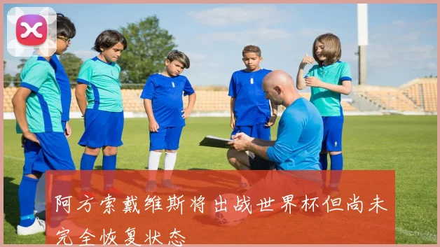 阿方索戴维斯将出战世界杯但尚未完全恢复状态