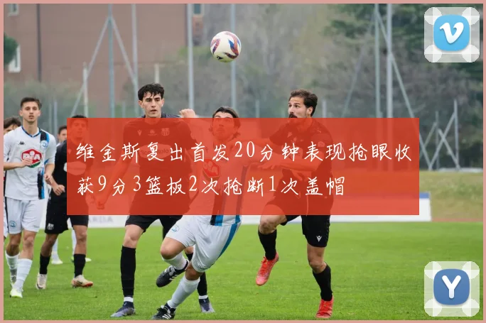 维金斯复出首发20分钟表现抢眼收获9分3篮板2次抢断1次盖帽