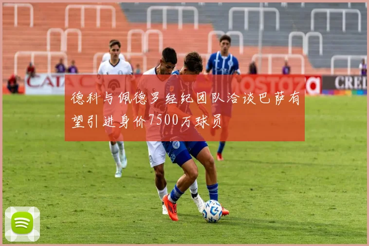 德科与佩德罗经纪团队洽谈巴萨有望引进身价7500万球员