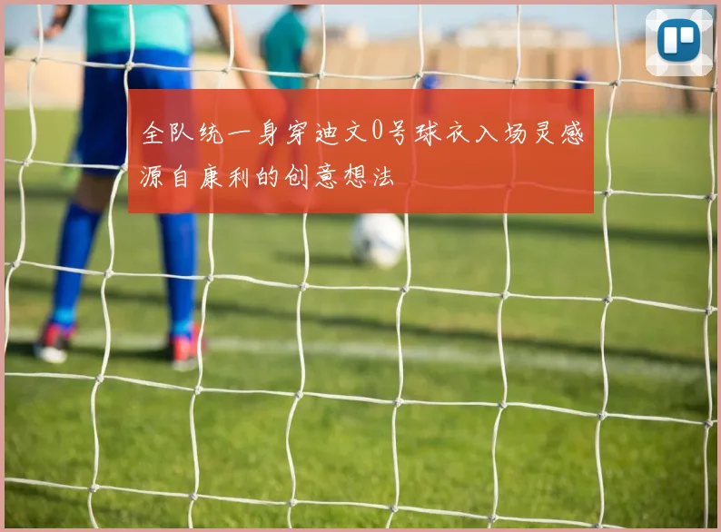 全队统一身穿迪文0号球衣入场灵感源自康利的创意想法