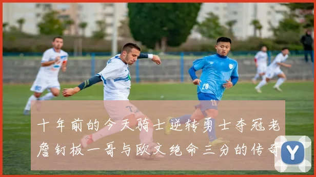 十年前的今天骑士逆转勇士夺冠老詹钉板一哥与欧文绝命三分的传奇时刻