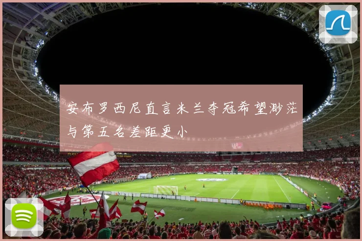 安布罗西尼直言米兰夺冠希望渺茫与第五名差距更小