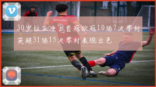 30岁拉亚冲击首冠欧冠10场7次零封英超31场15次零封表现出色