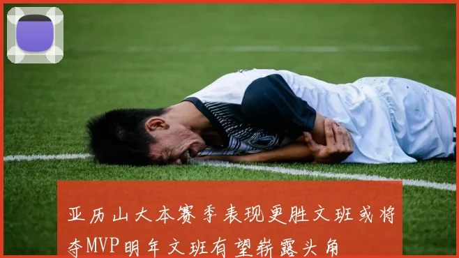 亚历山大本赛季表现更胜文班或将夺MVP明年文班有望崭露头角